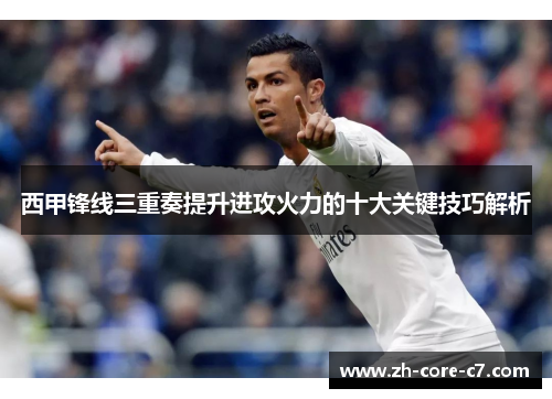 西甲锋线三重奏提升进攻火力的十大关键技巧解析