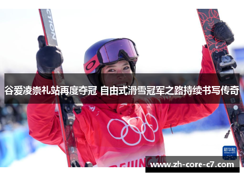 谷爱凌崇礼站再度夺冠 自由式滑雪冠军之路持续书写传奇