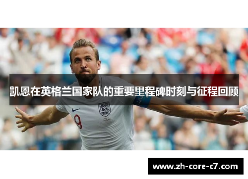 凯恩在英格兰国家队的重要里程碑时刻与征程回顾