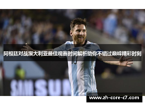 阿根廷对战澳大利亚最佳观赛时间解析助你不错过巅峰精彩时刻