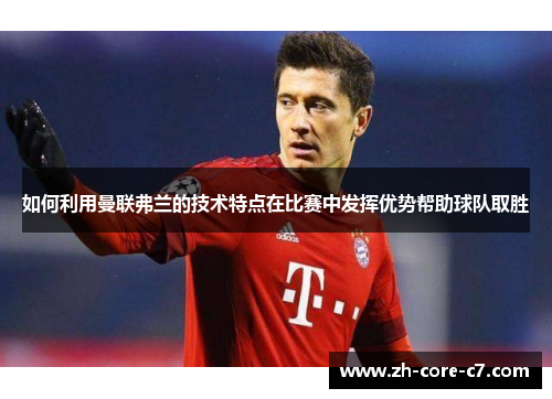 如何利用曼联弗兰的技术特点在比赛中发挥优势帮助球队取胜