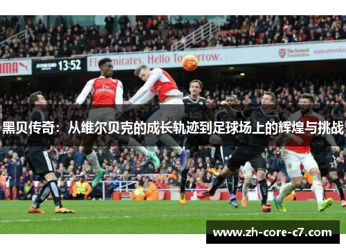 黑贝传奇：从维尔贝克的成长轨迹到足球场上的辉煌与挑战