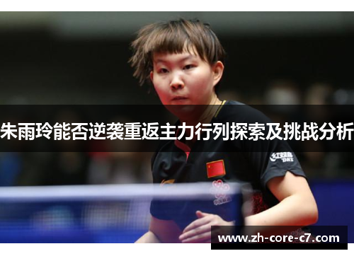 朱雨玲能否逆袭重返主力行列探索及挑战分析
