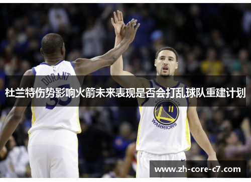 杜兰特伤势影响火箭未来表现是否会打乱球队重建计划