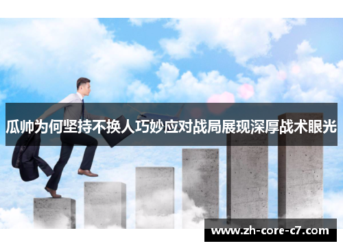 瓜帅为何坚持不换人巧妙应对战局展现深厚战术眼光