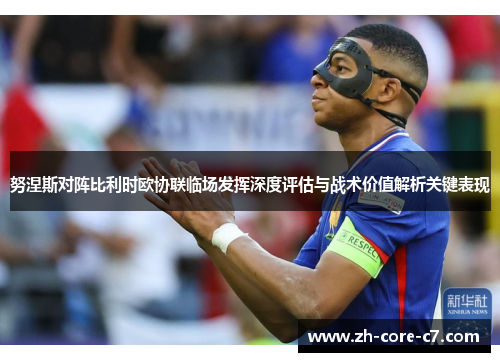 努涅斯对阵比利时欧协联临场发挥深度评估与战术价值解析关键表现