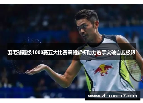 羽毛球超级1000赛五大比赛策略解析助力选手突破自我极限