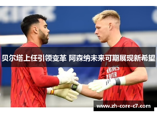 贝尔塔上任引领变革 阿森纳未来可期展现新希望