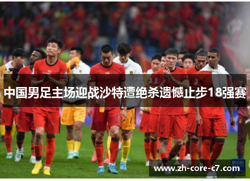 中国男足主场迎战沙特遭绝杀遗憾止步18强赛