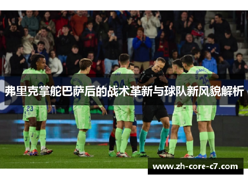 弗里克掌舵巴萨后的战术革新与球队新风貌解析