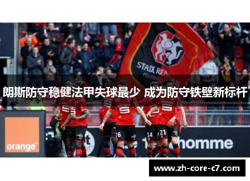 朗斯防守稳健法甲失球最少 成为防守铁壁新标杆