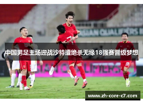 中国男足主场迎战沙特遭绝杀无缘18强赛晋级梦想