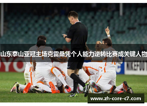 山东泰山亚冠主场克雷桑凭个人能力逆转比赛成关键人物