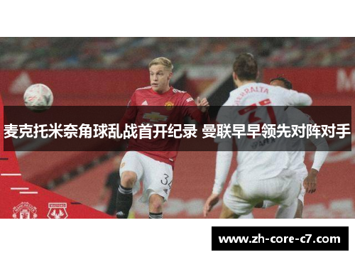 麦克托米奈角球乱战首开纪录 曼联早早领先对阵对手